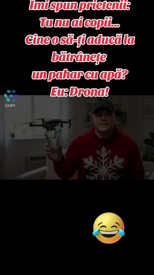cine o să-ți aducă la bătrânețe un pahar cu apă...drona...😁😁😁